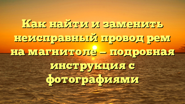 Как найти и заменить неисправный провод рем на магнитоле — подробная инструкция с фотографиями