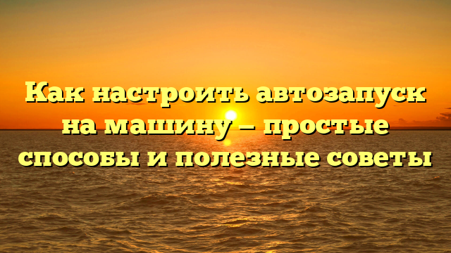 Как настроить автозапуск на машину — простые способы и полезные советы