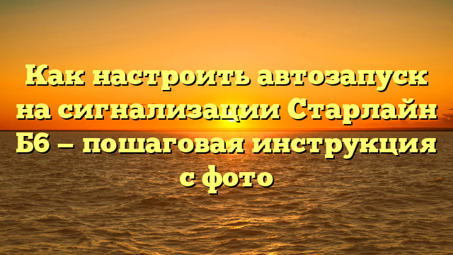 Как настроить автозапуск на сигнализации Старлайн Б6 — пошаговая инструкция с фото