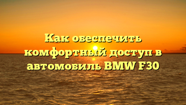 Как обеспечить комфортный доступ в автомобиль BMW F30