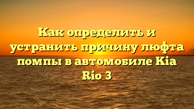 Как определить и устранить причину люфта помпы в автомобиле Kia Rio 3