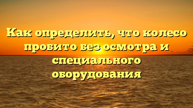 Как определить, что колесо пробито без осмотра и специального оборудования