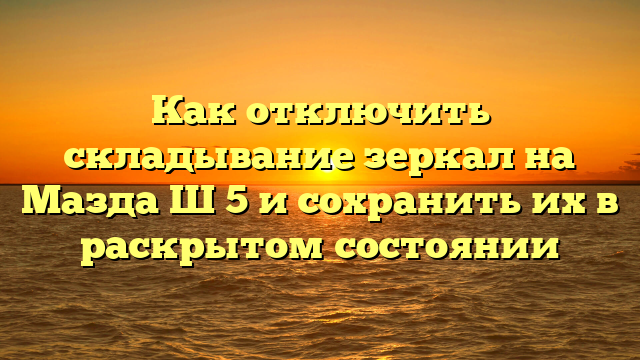 Как отключить складывание зеркал на Мазда Ш 5 и сохранить их в раскрытом состоянии