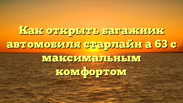 Как открыть багажник автомобиля старлайн а 63 с максимальным комфортом