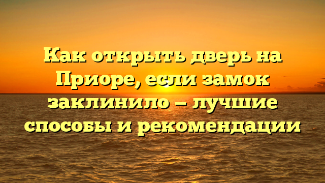 Как открыть дверь на Приоре, если замок заклинило — лучшие способы и рекомендации