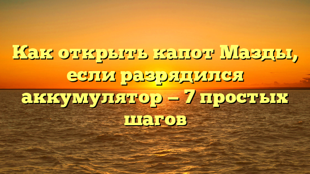 Как открыть капот Мазды, если разрядился аккумулятор — 7 простых шагов