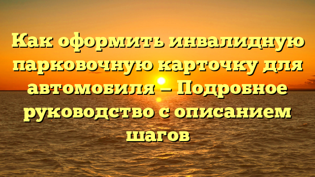 Как оформить инвалидную парковочную карточку для автомобиля — Подробное руководство с описанием шагов