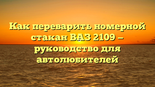 Как переварить номерной стакан ВАЗ 2109 — руководство для автолюбителей