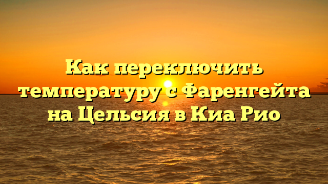 Как переключить температуру с Фаренгейта на Цельсия в Киа Рио