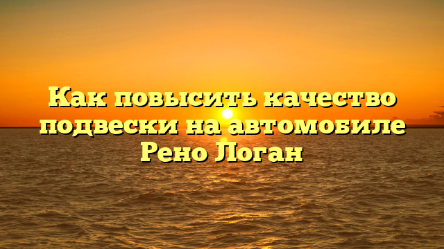 Как повысить качество подвески на автомобиле Рено Логан