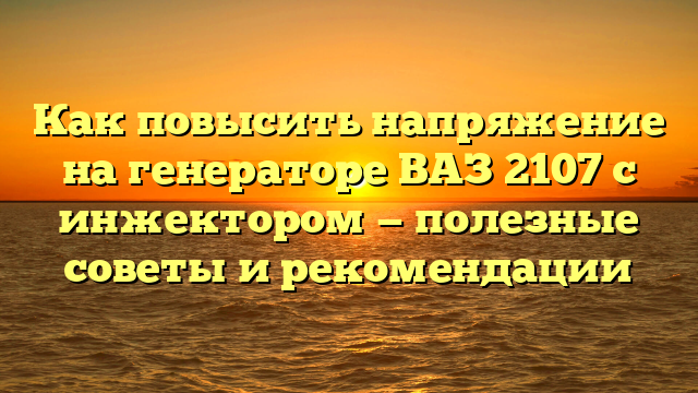 Как повысить напряжение на генераторе ВАЗ 2107 с инжектором — полезные советы и рекомендации