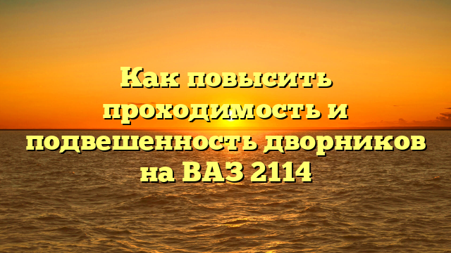 Как повысить проходимость и подвешенность дворников на ВАЗ 2114