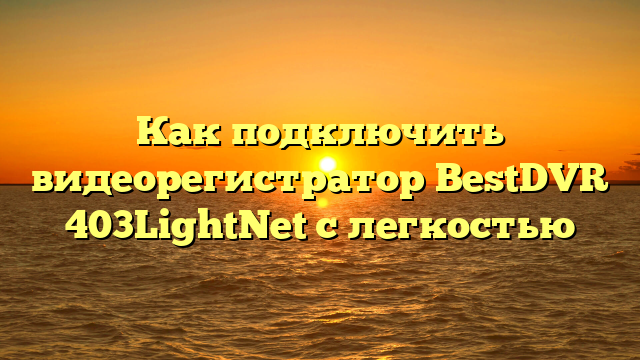 Как подключить видеорегистратор BestDVR 403LightNet с легкостью