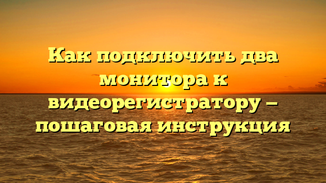 Как подключить два монитора к видеорегистратору — пошаговая инструкция