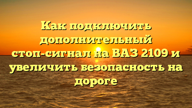 Как подключить дополнительный стоп-сигнал на ВАЗ 2109 и увеличить безопасность на дороге