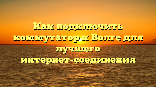 Как подключить коммутатор к Волге для лучшего интернет-соединения