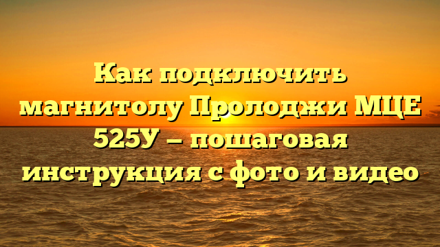 Как подключить магнитолу Пролоджи МЦЕ 525У — пошаговая инструкция с фото и видео