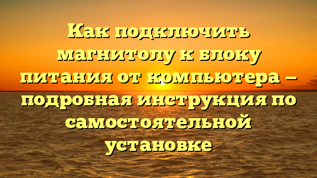 Как подключить магнитолу к блоку питания от компьютера — подробная инструкция по самостоятельной установке