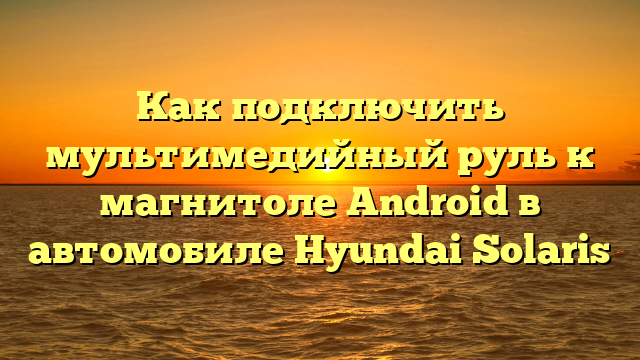 Как подключить мультимедийный руль к магнитоле Android в автомобиле Hyundai Solaris