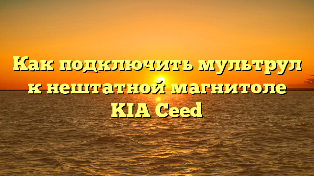 Как подключить мультрул к нештатной магнитоле KIA Ceed