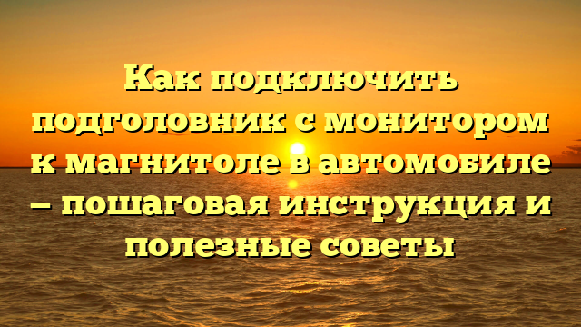 Как подключить подголовник с монитором к магнитоле в автомобиле — пошаговая инструкция и полезные советы