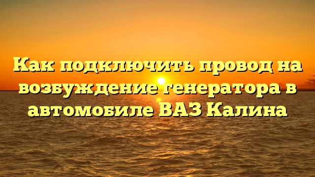 Как подключить провод на возбуждение генератора в автомобиле ВАЗ Калина