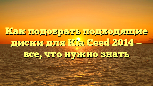 Как подобрать подходящие диски для Kia Ceed 2014 — все, что нужно знать