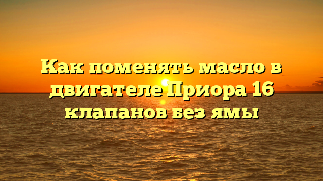 Как поменять масло в двигателе Приора 16 клапанов без ямы