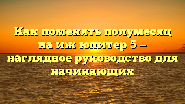 Как поменять полумесяц на иж юпитер 5 — наглядное руководство для начинающих