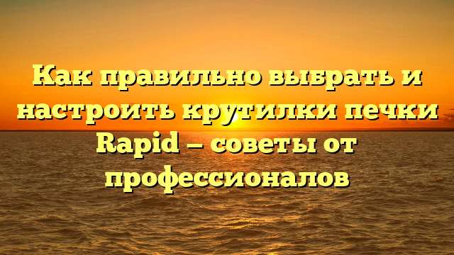 Как правильно выбрать и настроить крутилки печки Rapid — советы от профессионалов