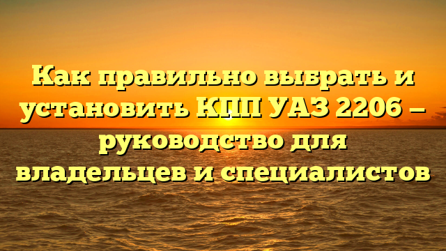 Как правильно выбрать и установить КПП УАЗ 2206 — руководство для владельцев и специалистов