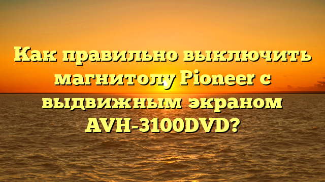 Как правильно выключить магнитолу Pioneer с выдвижным экраном AVH-3100DVD?