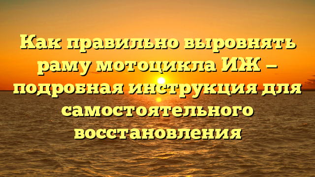 Как правильно выровнять раму мотоцикла ИЖ — подробная инструкция для самостоятельного восстановления