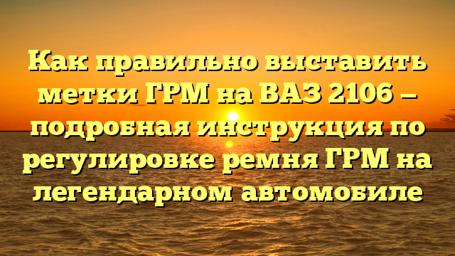 Как правильно выставить метки ГРМ на ВАЗ 2106 — подробная инструкция по регулировке ремня ГРМ на легендарном автомобиле