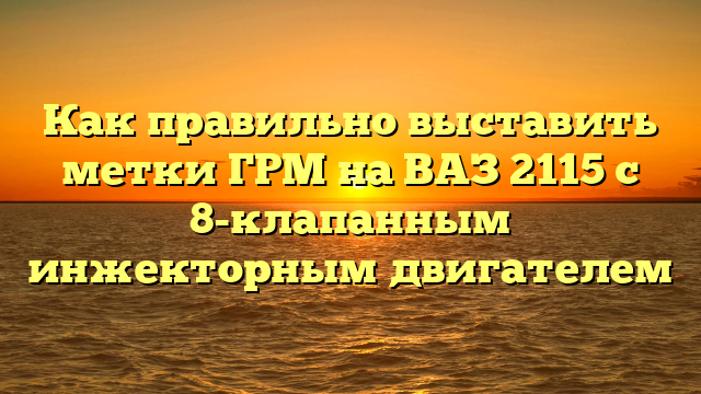 Как правильно выставить метки ГРМ на ВАЗ 2115 с 8-клапанным инжекторным двигателем