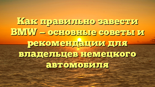 Как правильно завести BMW — основные советы и рекомендации для владельцев немецкого автомобиля