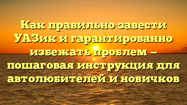 Как правильно завести УАЗик и гарантированно избежать проблем — пошаговая инструкция для автолюбителей и новичков