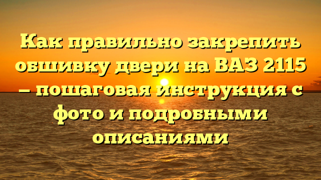 Как правильно закрепить обшивку двери на ВАЗ 2115 — пошаговая инструкция с фото и подробными описаниями