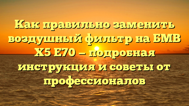 Как правильно заменить воздушный фильтр на БМВ Х5 Е70 — подробная инструкция и советы от профессионалов