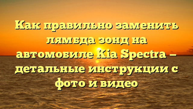 Как правильно заменить лямбда зонд на автомобиле Kia Spectra — детальные инструкции с фото и видео