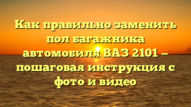 Как правильно заменить пол багажника автомобиля ВАЗ 2101 — пошаговая инструкция с фото и видео