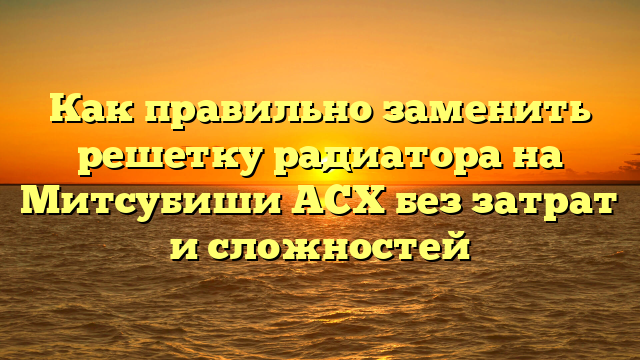 Как правильно заменить решетку радиатора на Митсубиши АСХ без затрат и сложностей