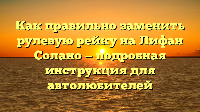 Как правильно заменить рулевую рейку на Лифан Солано — подробная инструкция для автолюбителей