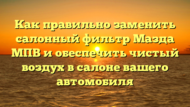 Как правильно заменить салонный фильтр Мазда МПВ и обеспечить чистый воздух в салоне вашего автомобиля