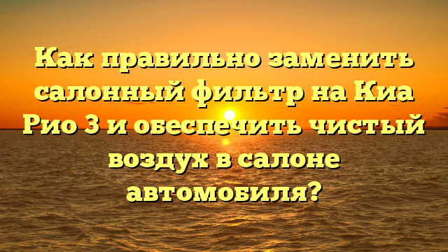 Как правильно заменить салонный фильтр на Киа Рио 3 и обеспечить чистый воздух в салоне автомобиля?