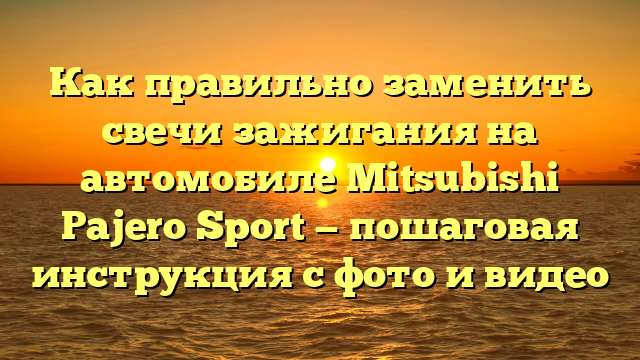 Как правильно заменить свечи зажигания на автомобиле Mitsubishi Pajero Sport — пошаговая инструкция с фото и видео