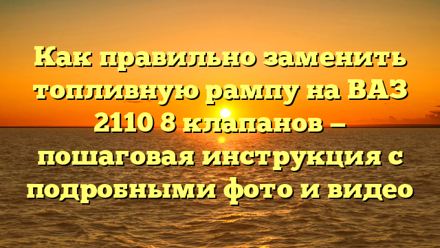 Как правильно заменить топливную рампу на ВАЗ 2110 8 клапанов — пошаговая инструкция с подробными фото и видео