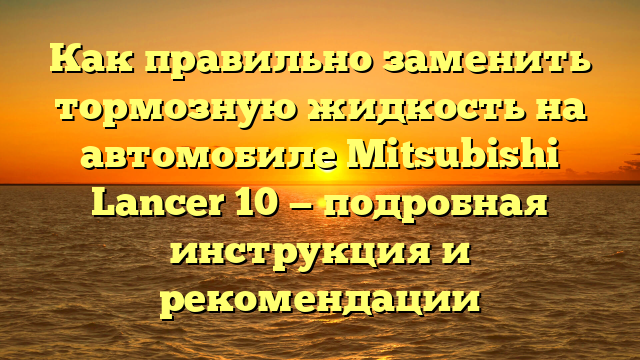 Как правильно заменить тормозную жидкость на автомобиле Mitsubishi Lancer 10 — подробная инструкция и рекомендации