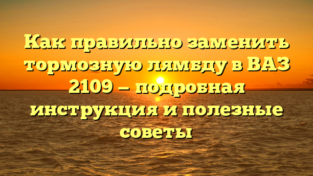 Как правильно заменить тормозную лямбду в ВАЗ 2109 — подробная инструкция и полезные советы