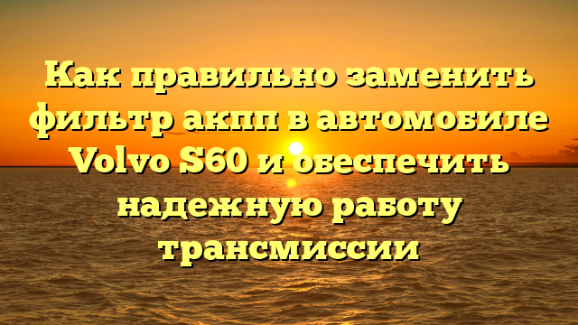 Как правильно заменить фильтр акпп в автомобиле Volvo S60 и обеспечить надежную работу трансмиссии